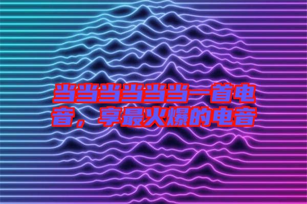 當(dāng)當(dāng)當(dāng)當(dāng)當(dāng)當(dāng)一首電音，享最火爆的電音