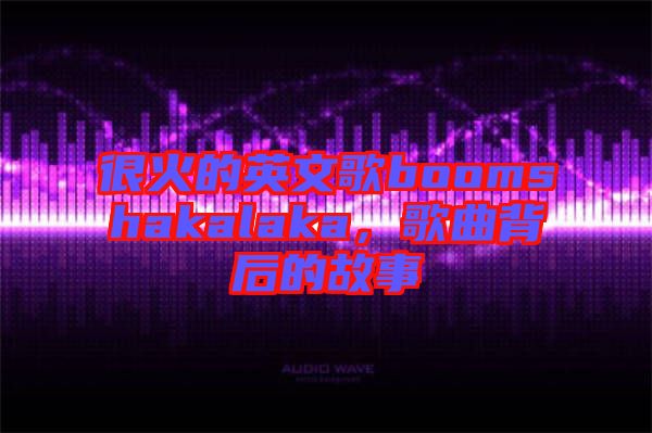 很火的英文歌boomshakalaka，歌曲背后的故事
