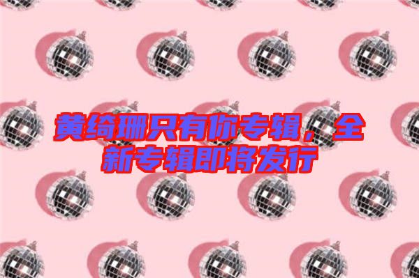 黃綺珊只有你專輯，全新專輯即將發(fā)行