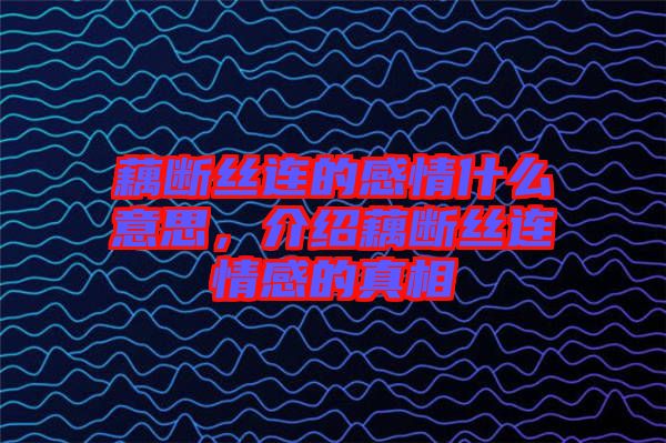 藕斷絲連的感情什么意思，介紹藕斷絲連情感的真相