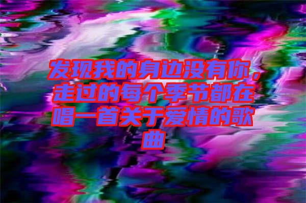 發(fā)現我的身邊沒有你，走過的每個季節(jié)都在唱一首關于愛情的歌曲