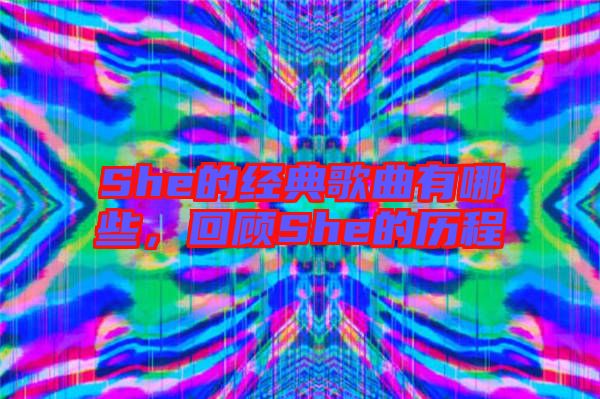 She的經(jīng)典歌曲有哪些，回顧She的歷程