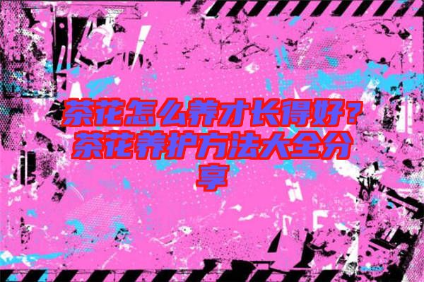 茶花怎么養(yǎng)才長(zhǎng)得好？茶花養(yǎng)護(hù)方法大全分享