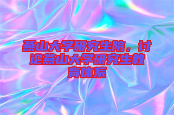 燕山大學(xué)研究生院，討論燕山大學(xué)研究生教育體系