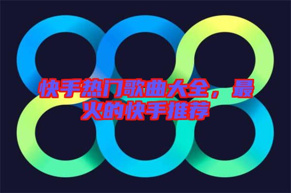 快手熱門歌曲大全，最火的快手推薦