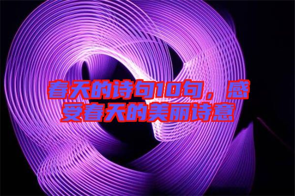 春天的詩句10句，感受春天的美麗詩意