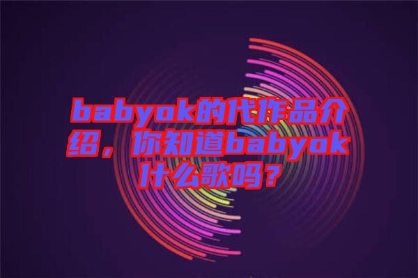 babyok的代作品介紹，你知道babyok什么歌嗎？
