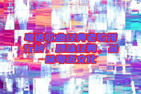 粵語歌曲經(jīng)典老歌排行榜，回味經(jīng)典，品味粵語文化