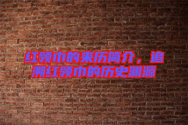 紅領(lǐng)巾的來(lái)歷簡(jiǎn)介，追溯紅領(lǐng)巾的歷史淵源