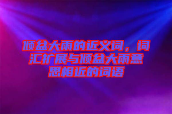 傾盆大雨的近義詞，詞匯擴展與傾盆大雨意思相近的詞語