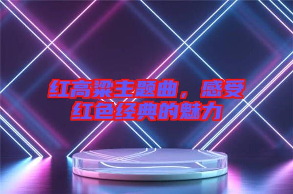 紅高粱主題曲，感受紅色經(jīng)典的魅力