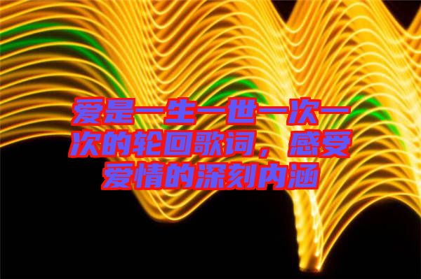 愛(ài)是一生一世一次一次的輪回歌詞，感受愛(ài)情的深刻內(nèi)涵