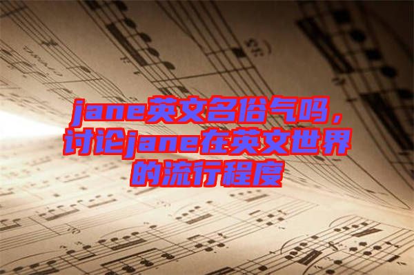 jane英文名俗氣嗎，討論jane在英文世界的流行程度