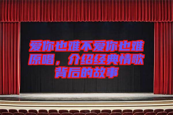 愛你也難不愛你也難原唱，介紹經(jīng)典情歌背后的故事