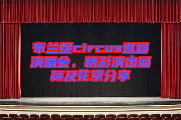 布蘭妮circus巡回演唱會(huì)，精彩演出回顧及花絮分享
