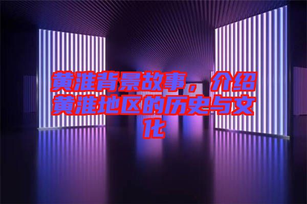 黃淮背景故事，介紹黃淮地區(qū)的歷史與文化