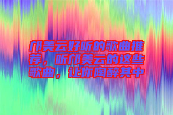 鄺美云好聽(tīng)的歌曲推薦，聽(tīng)鄺美云的這些歌曲，讓你陶醉其中