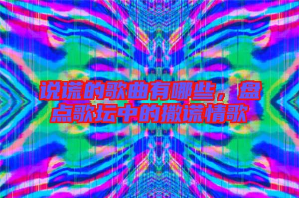 說謊的歌曲有哪些，盤點歌壇中的撒謊情歌