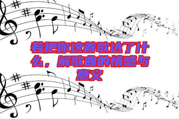 若把你這首歌達(dá)了什么，解歌曲的情感與意義
