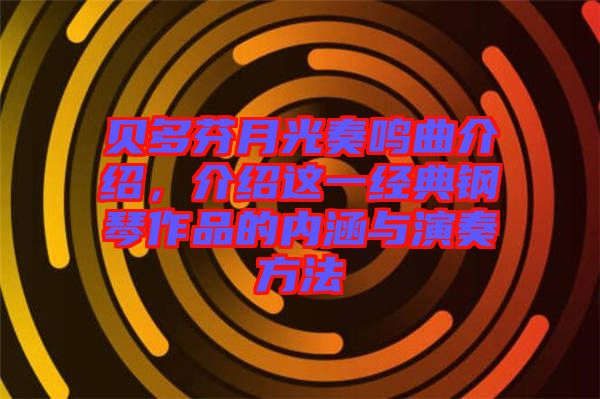 貝多芬月光奏鳴曲介紹，介紹這一經(jīng)典鋼琴作品的內(nèi)涵與演奏方法