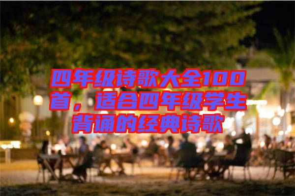 四年級(jí)詩(shī)歌大全100首，適合四年級(jí)學(xué)生背誦的經(jīng)典詩(shī)歌