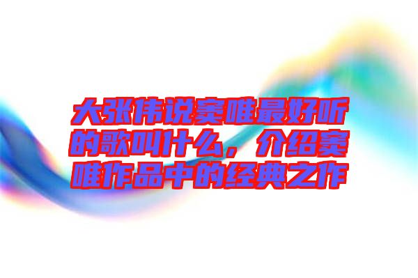 大張偉說竇唯最好聽的歌叫什么，介紹竇唯作品中的經典之作