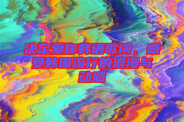 決定愛你韓語歌詞，感受韓國(guó)流行的浪漫與動(dòng)感