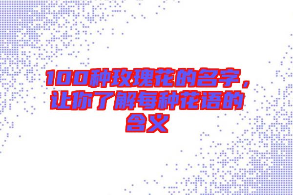 100種玫瑰花的名字，讓你了解每種花語(yǔ)的含義