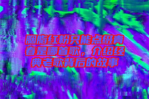 胭脂紅粉只能點(diǎn)綴青春是哪首歌，介紹經(jīng)典老歌背后的故事