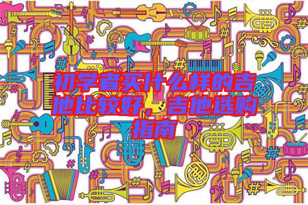 初學(xué)者買什么樣的吉他比較好，吉他選購(gòu)指南