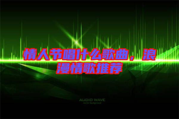 情人節(jié)唱什么歌曲，浪漫情歌推薦
