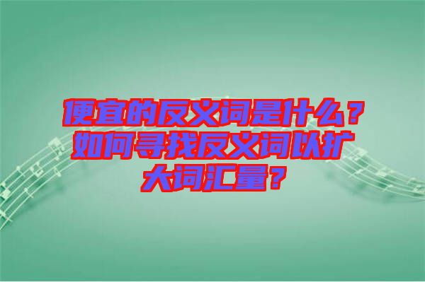 便宜的反義詞是什么？如何尋找反義詞以擴(kuò)大詞匯量？