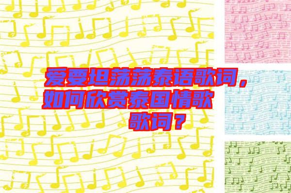 愛要坦蕩蕩泰語歌詞，如何欣賞泰國情歌??????歌詞？