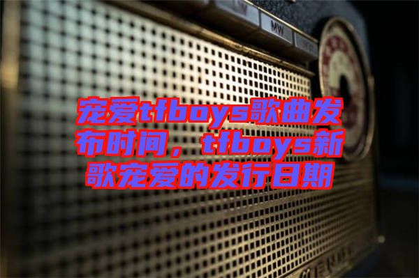 寵愛(ài)tfboys歌曲發(fā)布時(shí)間，tfboys新歌寵愛(ài)的發(fā)行日期
