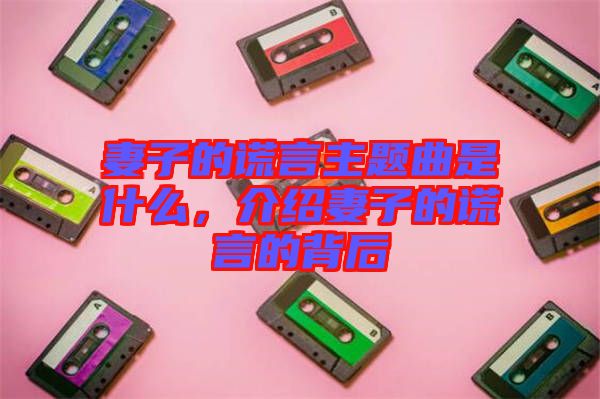 妻子的謊言主題曲是什么，介紹妻子的謊言的背后