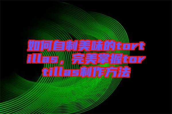 如何自制美味的tortillas，完美掌握tortillas制作方法