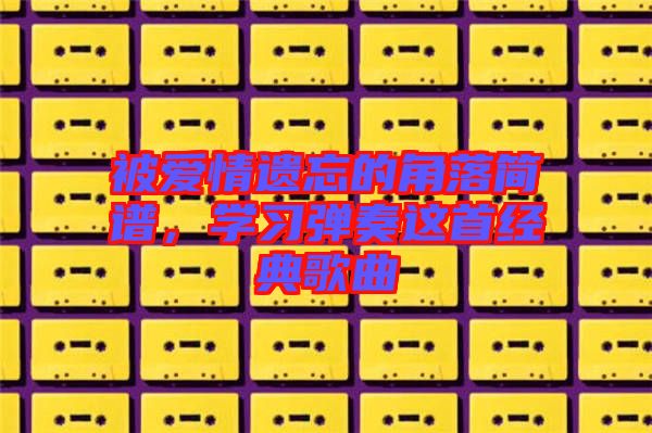 被愛情遺忘的角落簡譜，學習彈奏這首經(jīng)典歌曲