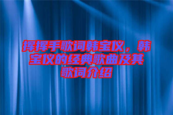 揮揮手歌詞韓寶儀，韓寶儀的經(jīng)典歌曲及其歌詞介紹