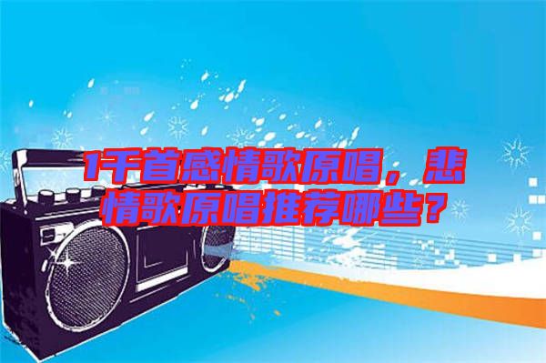 1千首感情歌原唱，悲情歌原唱推薦哪些？