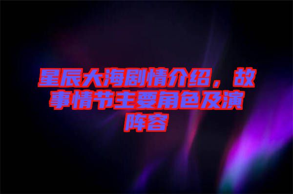 星辰大海劇情介紹，故事情節(jié)主要角色及演陣容