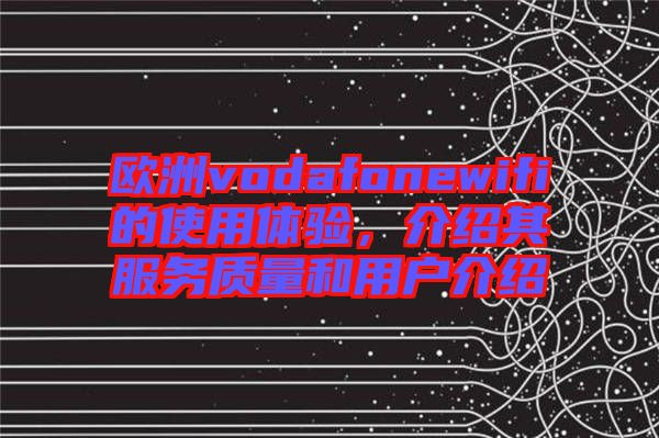 歐洲vodafonewifi的使用體驗，介紹其服務質(zhì)量和用戶介紹