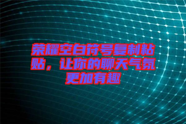 榮耀空白符號(hào)復(fù)制粘貼，讓你的聊天氣氛更加有趣