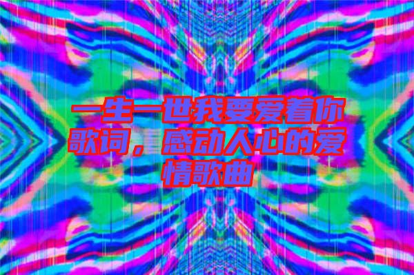 一生一世我要愛著你歌詞，感動人心的愛情歌曲