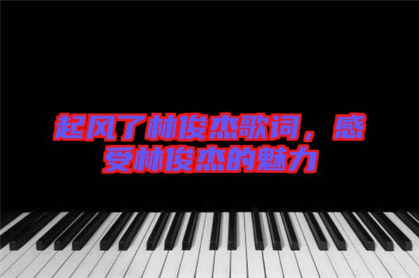 起風(fēng)了林俊杰歌詞，感受林俊杰的魅力