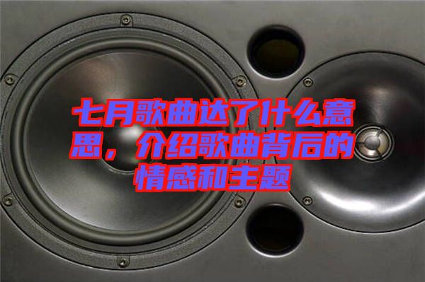 七月歌曲達(dá)了什么意思，介紹歌曲背后的情感和主題