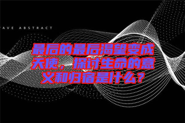 最后的最后渴望變成天使，探討生命的意義和歸宿是什么？