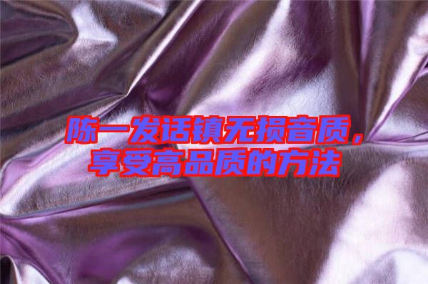 陳一發(fā)話鎮(zhèn)無損音質(zhì)，享受高品質(zhì)的方法