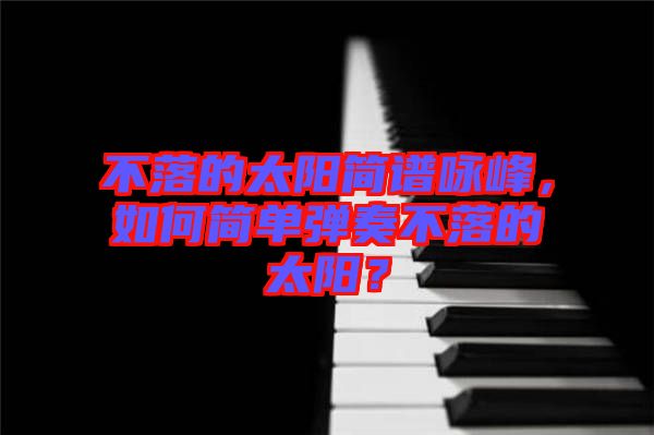 不落的太陽(yáng)簡(jiǎn)譜詠峰，如何簡(jiǎn)單彈奏不落的太陽(yáng)？