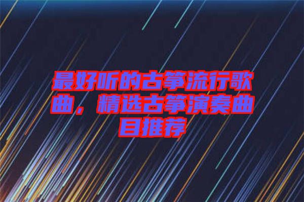 最好聽的古箏流行歌曲，精選古箏演奏曲目推薦