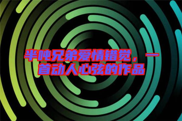 半噸兄弟愛(ài)情錯(cuò)覺(jué)，一首動(dòng)人心弦的作品